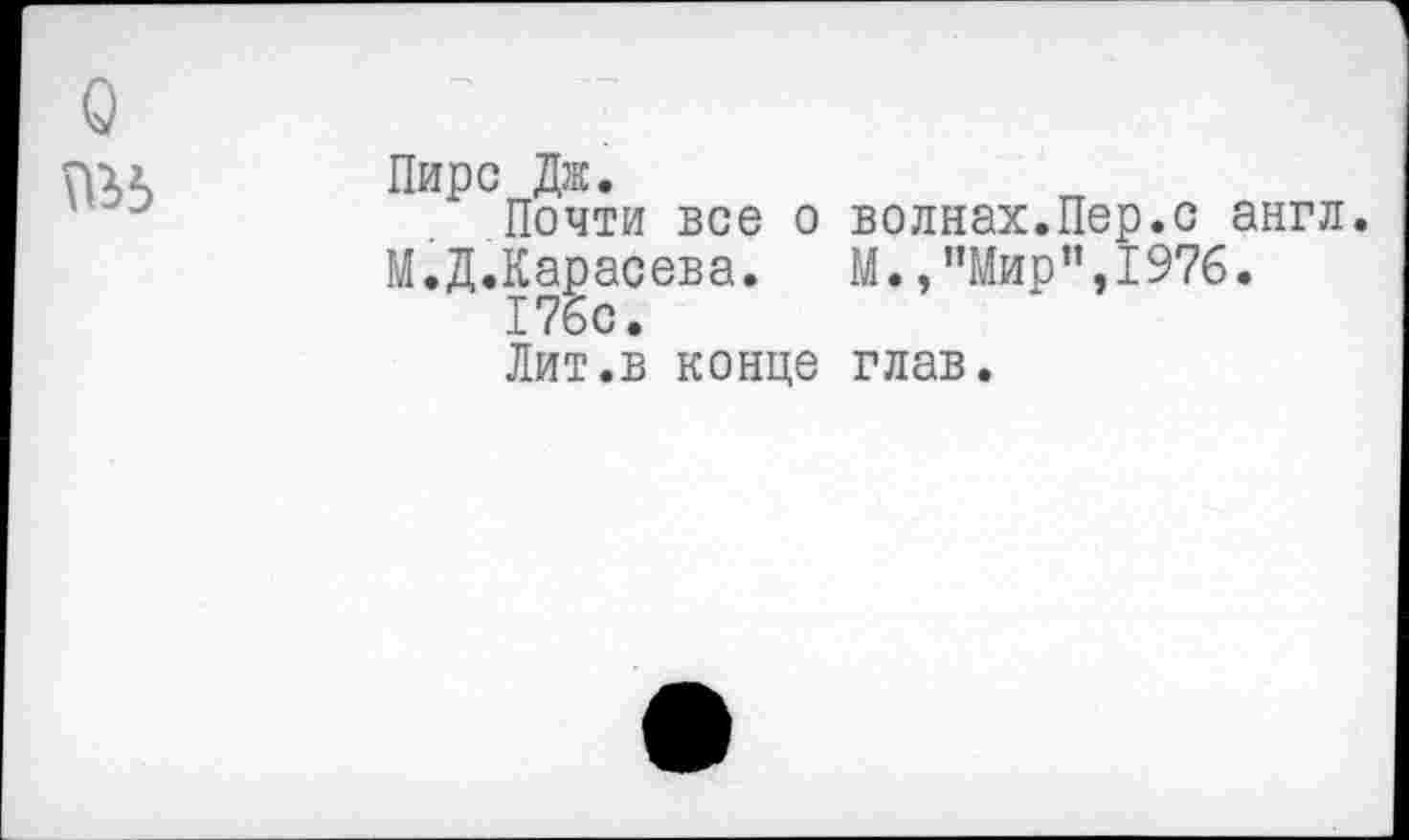 ﻿о
\В5
Пирс Дж.
Почти все о волнах.Пер.с англ. М.Д.Карасева. М. /’Мир”,1976.
176с •
Лит.в конце глав.